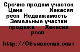 Срочно продам участок › Цена ­ 200 000 - Хакасия респ. Недвижимость » Земельные участки продажа   . Хакасия респ.